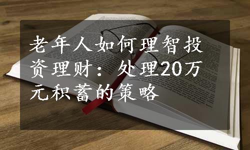 老年人如何理智投资理财：处理20万元积蓄的策略