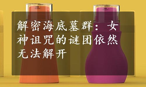 解密海底墓群：女神诅咒的谜团依然无法解开