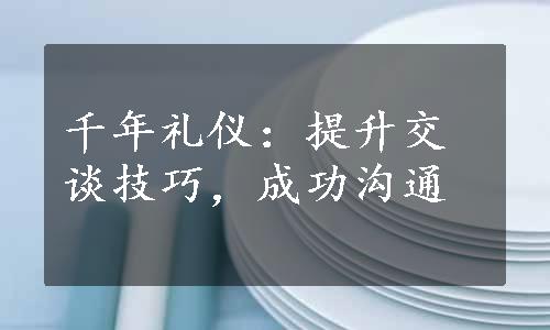 千年礼仪：提升交谈技巧，成功沟通