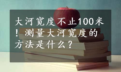 大河宽度不止100米！测量大河宽度的方法是什么？