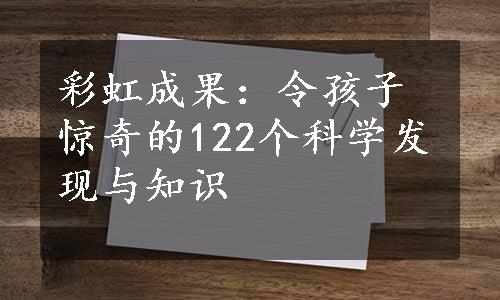 彩虹成果：令孩子惊奇的122个科学发现与知识