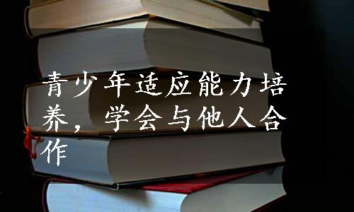 青少年适应能力培养，学会与他人合作