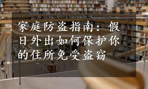 家庭防盗指南：假日外出如何保护你的住所免受盗窃