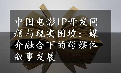 中国电影IP开发问题与现实困境：媒介融合下的跨媒体叙事发展