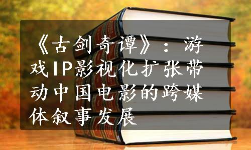 《古剑奇谭》：游戏IP影视化扩张带动中国电影的跨媒体叙事发展