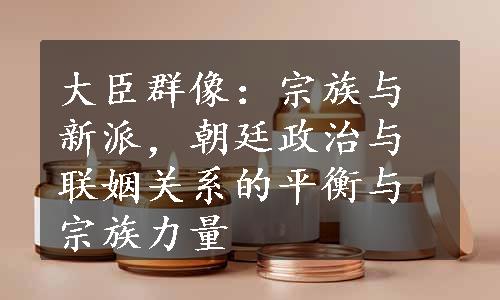 大臣群像：宗族与新派，朝廷政治与联姻关系的平衡与宗族力量