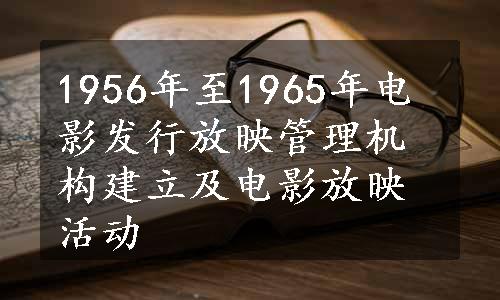 1956年至1965年电影发行放映管理机构建立及电影放映活动