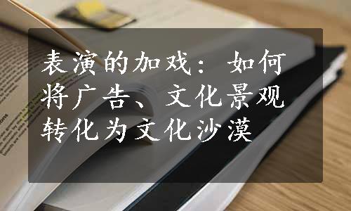 表演的加戏: 如何将广告、文化景观转化为文化沙漠