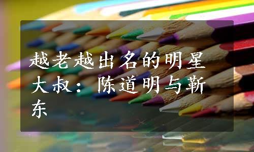 越老越出名的明星大叔：陈道明与靳东