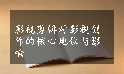 影视剪辑对影视创作的核心地位与影响