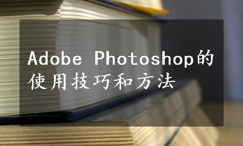 Adobe Photoshop的使用技巧和方法