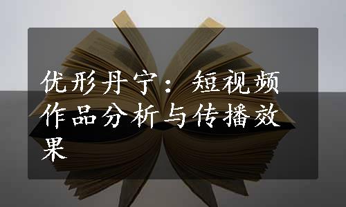 优形丹宁：短视频作品分析与传播效果