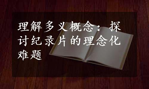 理解多义概念：探讨纪录片的理念化难题