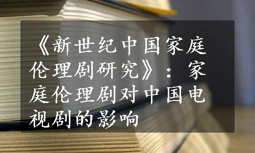 《新世纪中国家庭伦理剧研究》：家庭伦理剧对中国电视剧的影响