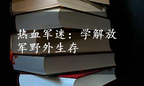 热血军迷：学解放军野外生存