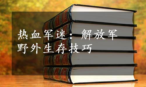 热血军迷：解放军野外生存技巧