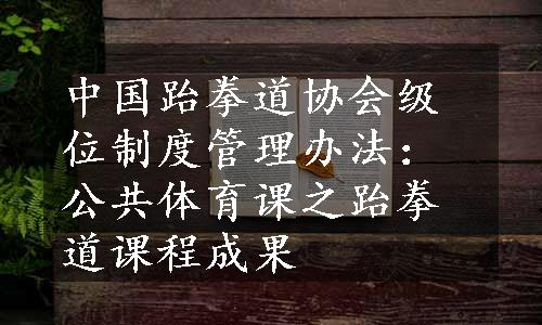 中国跆拳道协会级位制度管理办法：公共体育课之跆拳道课程成果