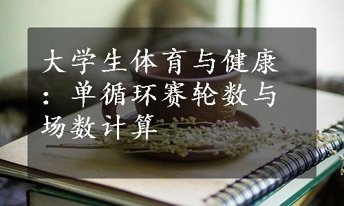 大学生体育与健康：单循环赛轮数与场数计算