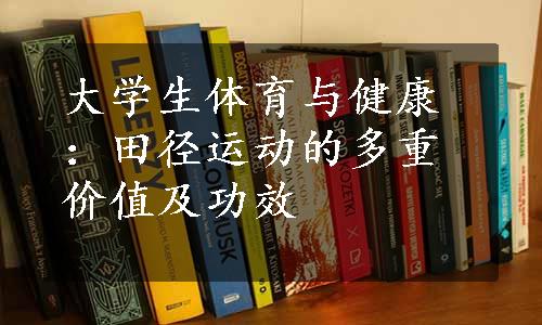 大学生体育与健康：田径运动的多重价值及功效