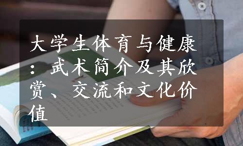 大学生体育与健康：武术简介及其欣赏、交流和文化价值