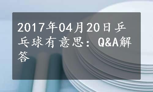 2017年04月20日乒乓球有意思：Q&A解答