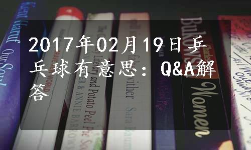 2017年02月19日乒乓球有意思：Q&A解答