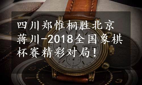 四川郑惟桐胜北京蒋川-2018全国象棋杯赛精彩对局！