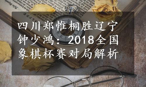 四川郑惟桐胜辽宁钟少鸿：2018全国象棋杯赛对局解析