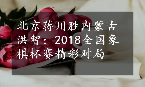 北京蒋川胜内蒙古洪智：2018全国象棋杯赛精彩对局