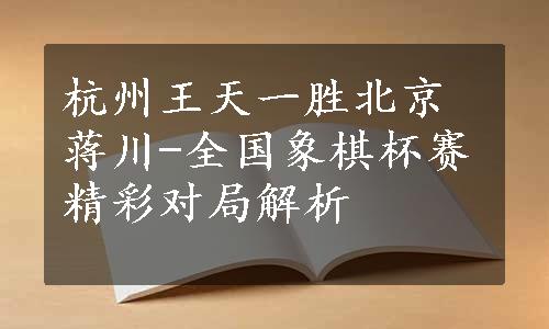 杭州王天一胜北京蒋川-全国象棋杯赛精彩对局解析