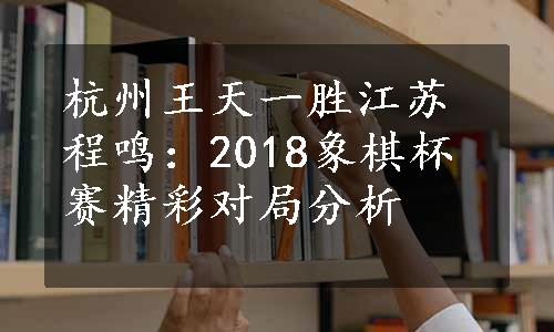 杭州王天一胜江苏程鸣：2018象棋杯赛精彩对局分析