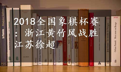 2018全国象棋杯赛：浙江黄竹风战胜江苏徐超