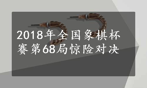 2018年全国象棋杯赛第68局惊险对决