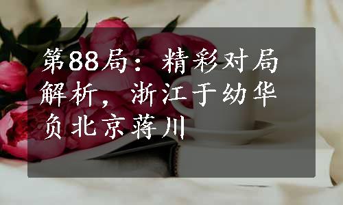 第88局：精彩对局解析，浙江于幼华负北京蒋川