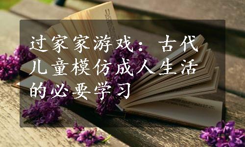 过家家游戏：古代儿童模仿成人生活的必要学习