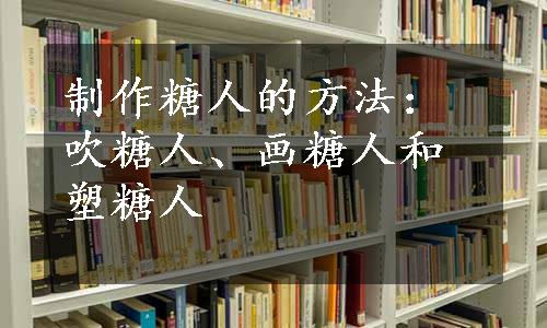 制作糖人的方法：吹糖人、画糖人和塑糖人