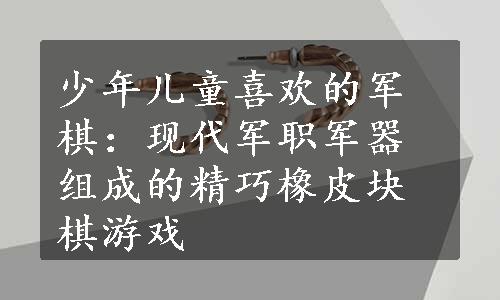 少年儿童喜欢的军棋：现代军职军器组成的精巧橡皮块棋游戏