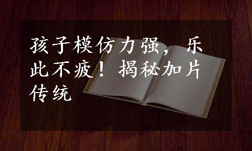 孩子模仿力强，乐此不疲！揭秘加片传统