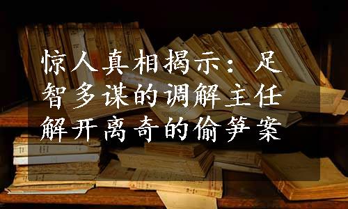 惊人真相揭示：足智多谋的调解主任解开离奇的偷笋案