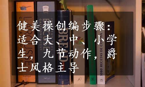 健美操创编步骤：适合大、中、小学生，九节动作，爵士风格主导