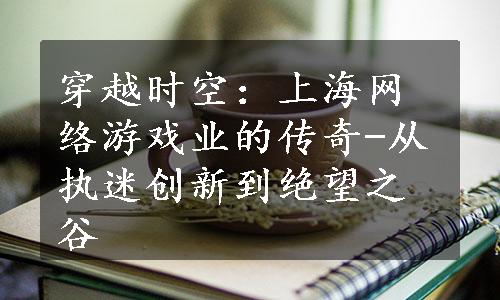 穿越时空：上海网络游戏业的传奇-从执迷创新到绝望之谷