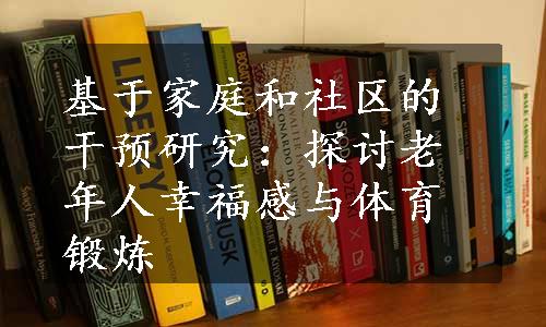 基于家庭和社区的干预研究：探讨老年人幸福感与体育锻炼