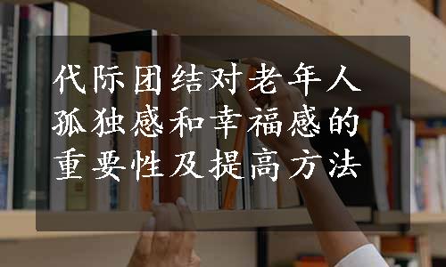 代际团结对老年人孤独感和幸福感的重要性及提高方法