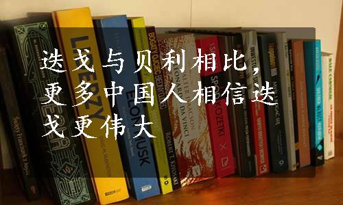 迭戈与贝利相比，更多中国人相信迭戈更伟大