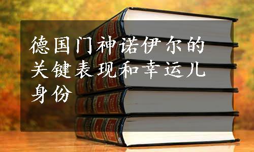 德国门神诺伊尔的关键表现和幸运儿身份