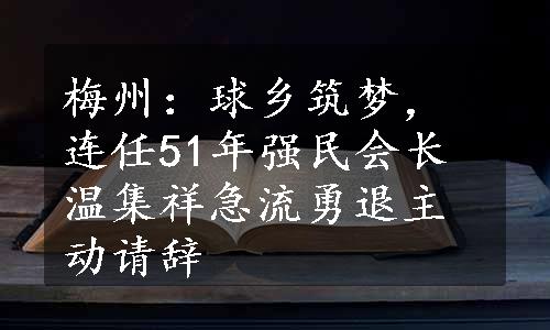 梅州：球乡筑梦，连任51年强民会长温集祥急流勇退主动请辞