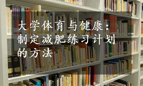 大学体育与健康：制定减肥练习计划的方法