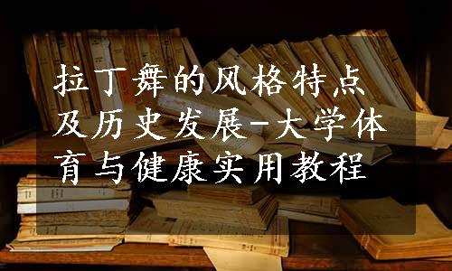 拉丁舞的风格特点及历史发展-大学体育与健康实用教程