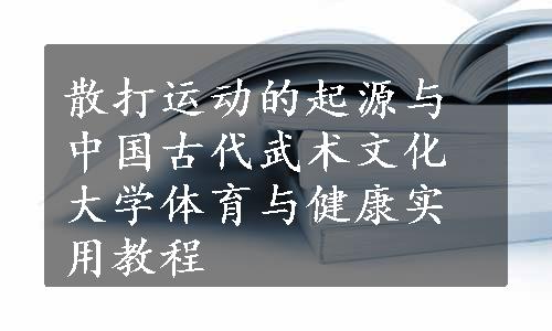 散打运动的起源与中国古代武术文化大学体育与健康实用教程