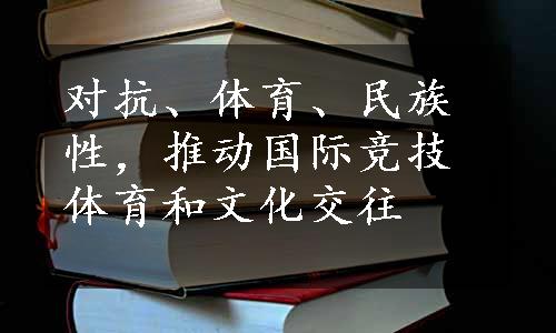 对抗、体育、民族性，推动国际竞技体育和文化交往